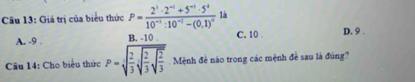 Giá trị của biểu thức P=frac 2^3· 2^(-1)+5^(-1)· 5^410^(-1):10^(-2)-(0,1)^0 là
A. -9. B. -10. C. 10.
D. 9.
Câu 14: Cho biểu thức P=sqrt[3](frac 2)3sqrt[3](frac 2)3sqrt(frac 2)3. Mệnh đề nào trong các mệnh đề sau là đúng?