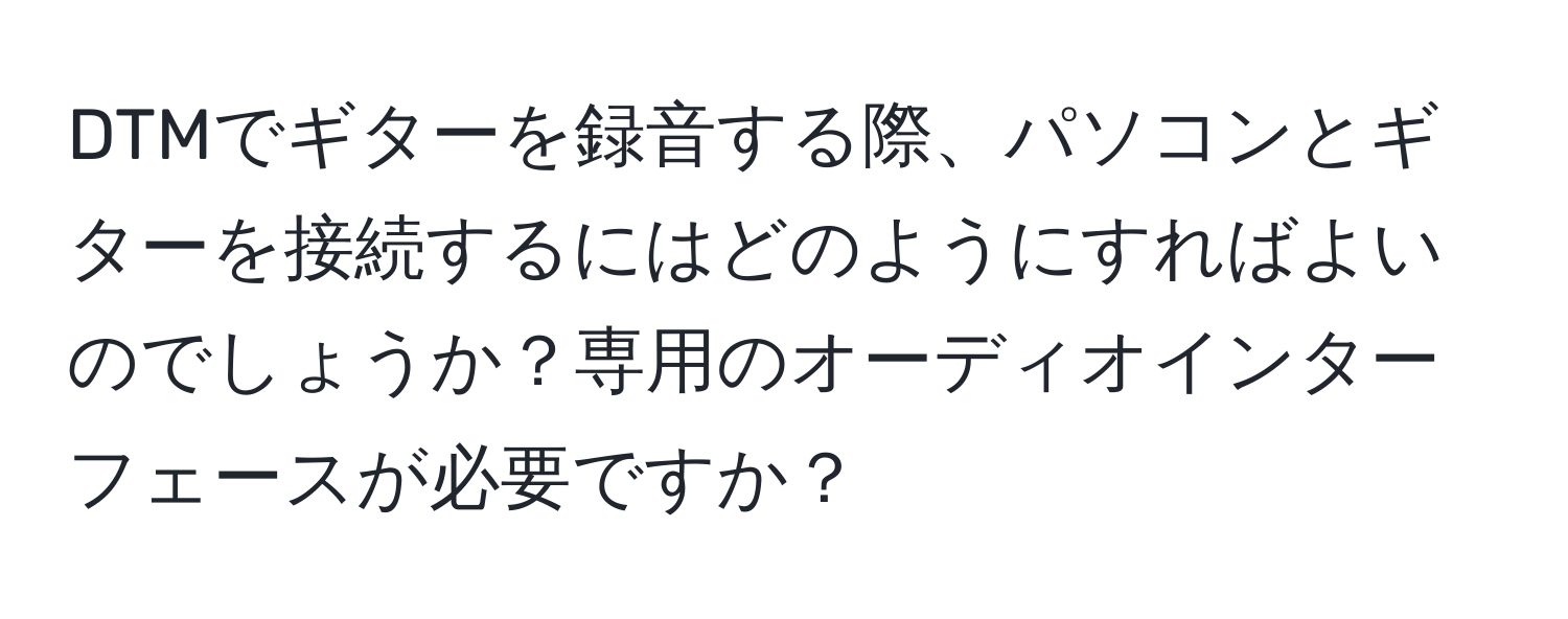 DTMでギターを録音する際、パソコンとギターを接続するにはどのようにすればよいのでしょうか？専用のオーディオインターフェースが必要ですか？