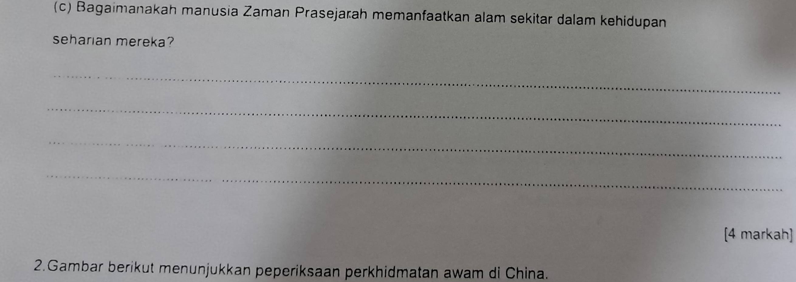 Bagaimanakah manusia Zaman Prasejarah memanfaatkan alam sekitar dalam kehidupan 
seharian mereka? 
_ 
_ 
_ 
_ 
[4 markah] 
2.Gambar berikut menunjukkan peperiksaan perkhidmatan awam di China.