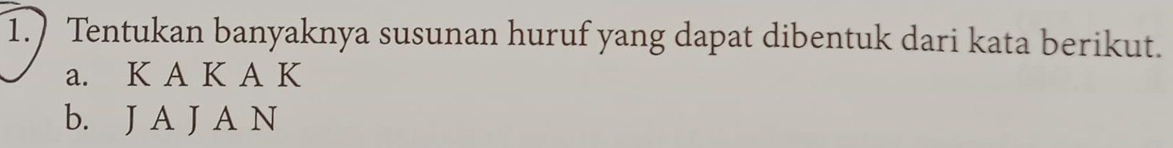 1.) Tentukan banyaknya susunan huruf yang dapat dibentuk dari kata berikut. 
a. K A K A K
b. J A J A N