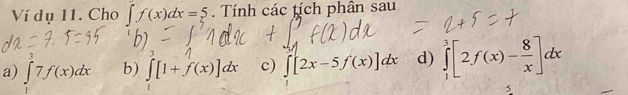 Ví dụ 11. Cho ∈t f(x)dx=5. Tính các tích phân sau 
. 
a) ∈t _17f(x)dx b) ∈tlimits _1[1+f(x)]dx c) ∈t [2x-5f(x)]dx d) ∈tlimits _1^(3[2f(x)-frac 8)x]dx
5