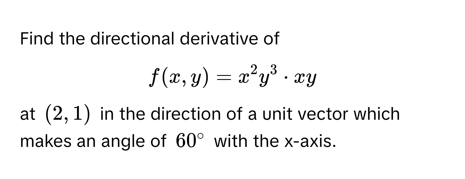 Find the directional derivative of  
$f(x,y) = x^2y^3 · xy$  
at $(2,1)$ in the direction of a unit vector which makes an angle of $60°$ with the x-axis.