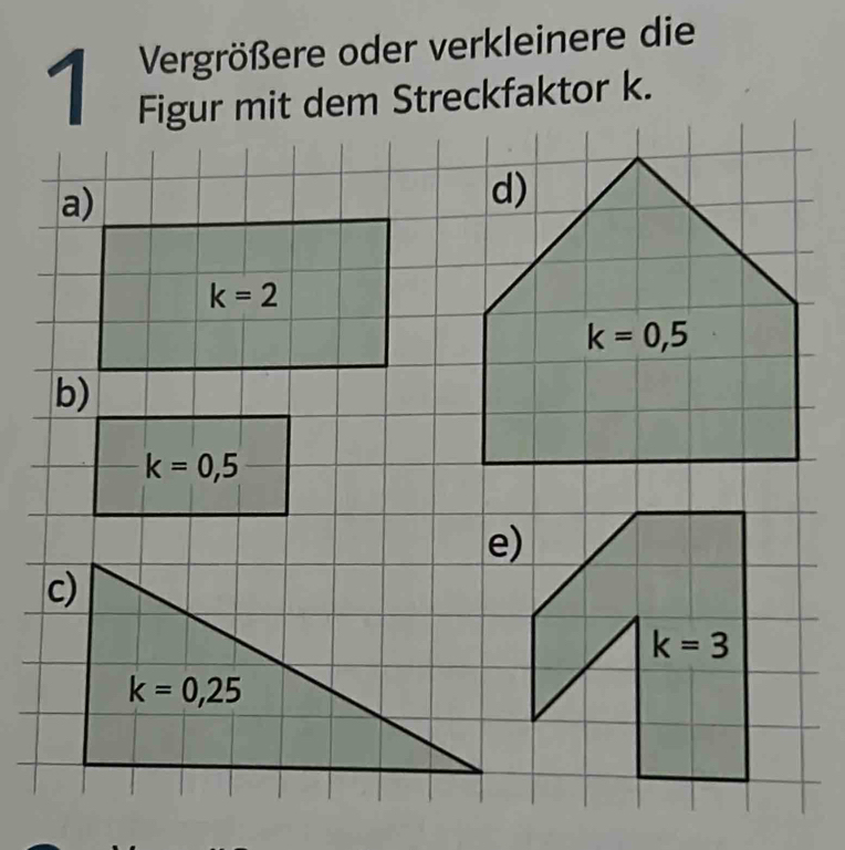 Vergrößere oder verkleinere die
1 Figur mit dem Streckfaktor k.
a)
d)
k=2
k=0,5
b)
k=0,5
k=3