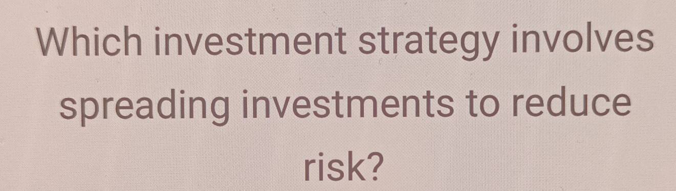 Which investment strategy involves 
spreading investments to reduce 
risk?