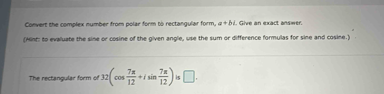 Convert the complex number from polar form to rectangular form, a+bi. Give an exact answer. 
(Hint: to evaluate the sine or cosine of the given angle, use the sum or difference formulas for sine and cosine.) 
The rectangular form of 32(cos  7π /12 +isin  7π /12 ) is □.