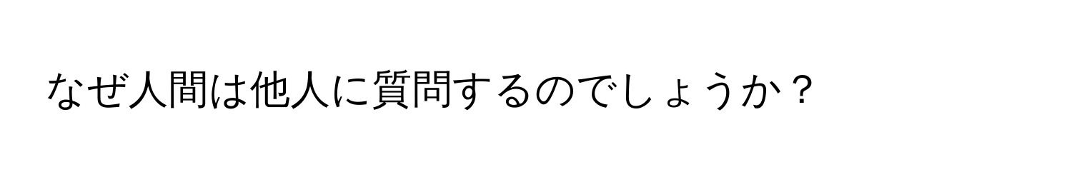 なぜ人間は他人に質問するのでしょうか？