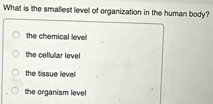 What is the smallest level of organization in the human body?
the chemical level
the cellular level
the tissue level
the organism level