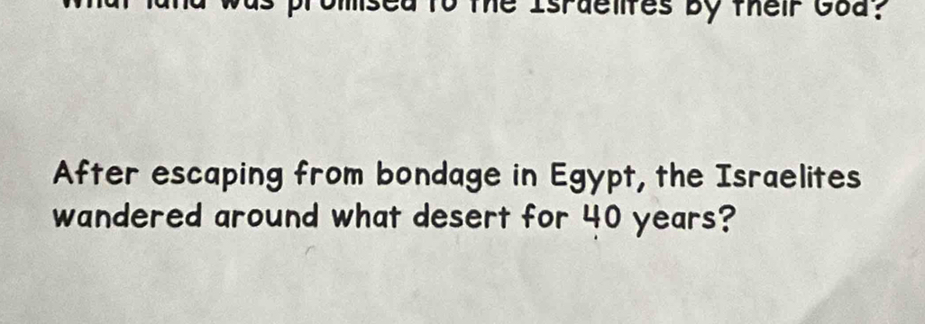 the Israelifes by their Goa? 
After escaping from bondage in Egypt, the Israelites 
wandered around what desert for 40 years?