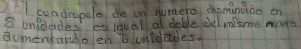 tl coadrepolo de un numero dsminado en
8 onloades es iqual al dable del misme mnero 
aumentando en 6 unidades.