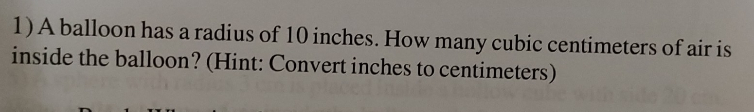 A balloon has a radius of 10 inches. How many cubic centimeters of air is 
inside the balloon? (Hint: Convert inches to centimeters)