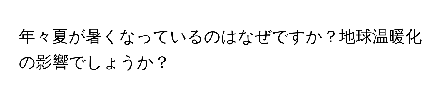 年々夏が暑くなっているのはなぜですか？地球温暖化の影響でしょうか？