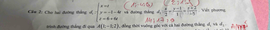 Cho hai đường thẳng d_1:beginarrayl x=t y=-1-4t z=6+6tendarray. và đường thẳng d_2: x/2 = (y-1)/1 = (z+2)/-5 . Viết phương 
trình đường thắng đi qua A(1;-1;2) , đồng thời vuông góc với cả hai đường thẳng d_1 và d_2.