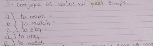 conjugue os verbos no past simple 
a to move: 
b ) to watch: 
c. ) to stop: 
d I to stay 
e ) to need