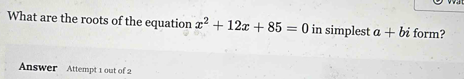 What are the roots of the equation x^2+12x+85=0 in simplest a+bi form? 
Answer Attempt 1 out of 2