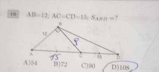 16 AB=12; AC=CD=15; S_ABD= ?
A) 54 B) 72 C) 90 D) 108,