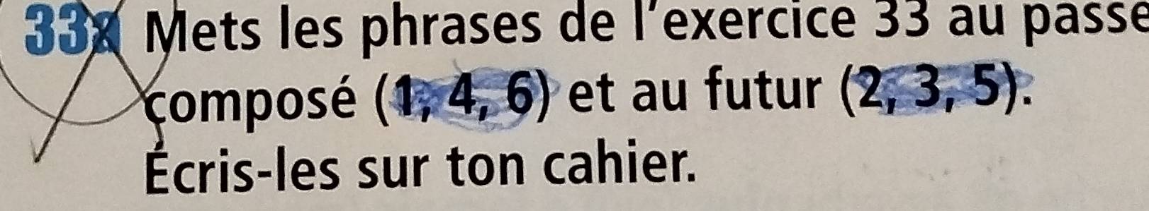 338 Mets les phrases de l'exercice 33 au passé 
composé (1,4,6) et au futur (2,3,5). 
Écris-les sur ton cahier.