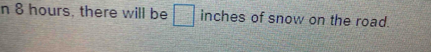 8 hours, there will be = □ /□   ) inches of snow on the road.