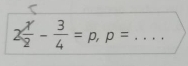 2 x/2 - 3/4 =p, p= _