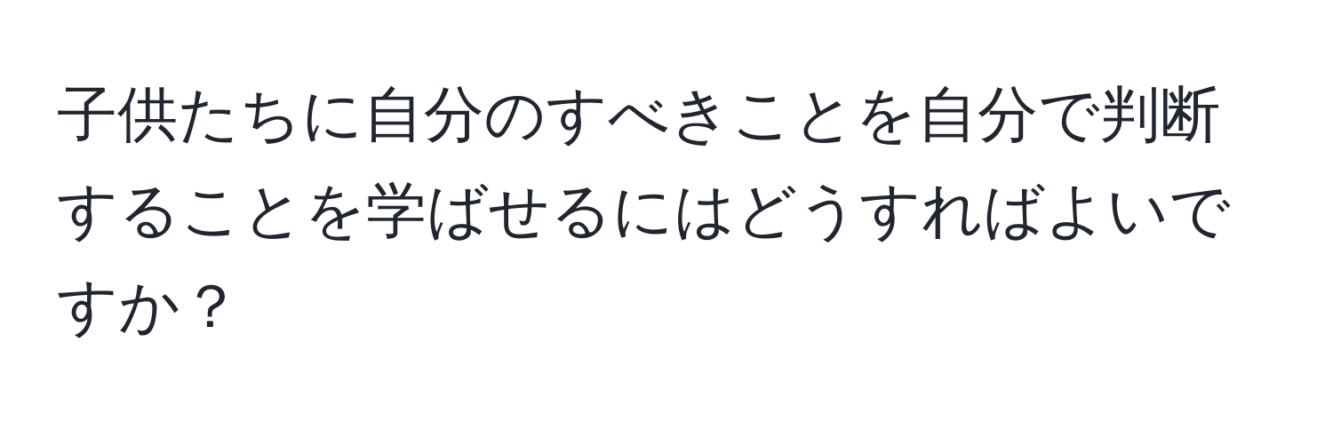 子供たちに自分のすべきことを自分で判断することを学ばせるにはどうすればよいですか？