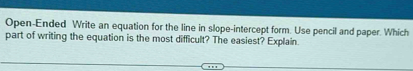 Open-Ended Write an equation for the line in slope-intercept form. Use pencil and paper. Which 
part of writing the equation is the most difficult? The easiest? Explain.