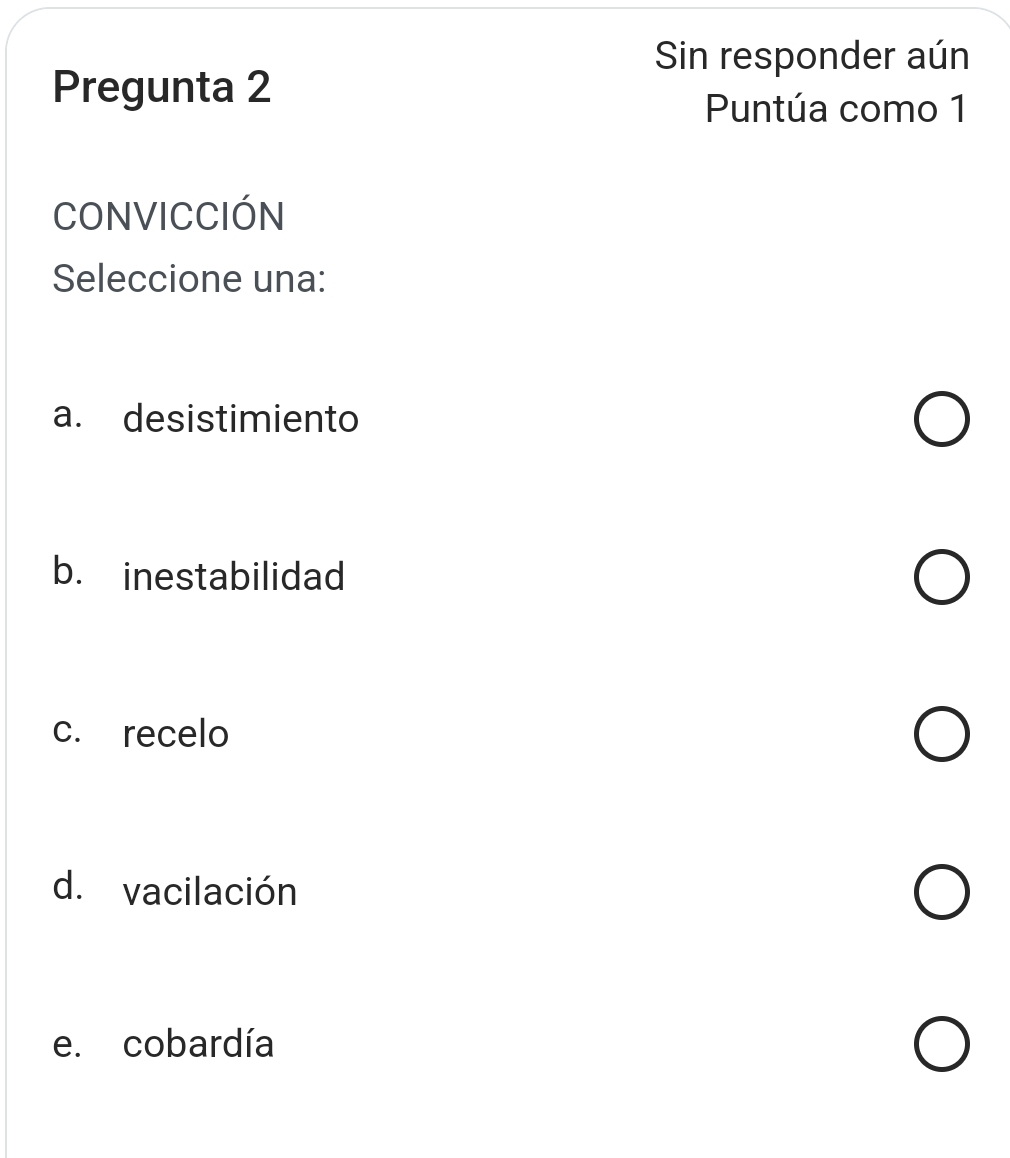 Sin responder aún
Pregunta 2
Puntúa como 1
CONVICCIÓN
Seleccione una:
a. desistimiento
b. inestabilidad
c. recelo
d.vacilación
e. cobardía