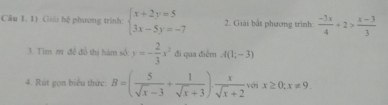 Giải hệ phương trình: beginarrayl x+2y=5 3x-5y=-7endarray. 2. Giải bất phương trình:  (-3x)/4 +2> (x-3)/3 
3. Tìm m đề đồ thị hàm số: y=- 2/3 x^2 đi qua điểm A(1;-3)
4. Rút gọn biểu thức: B=( 5/sqrt(x)-3 + 1/sqrt(x)+3 ). x/sqrt(x)+2  với x≥ 0;x!= 9.