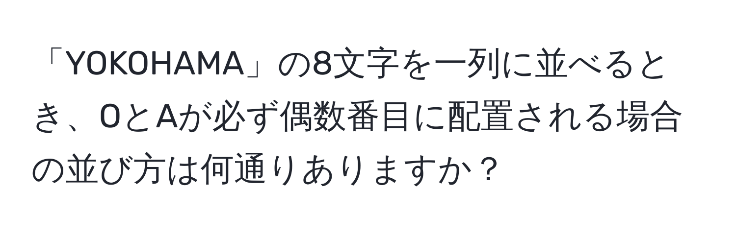 「YOKOHAMA」の8文字を一列に並べるとき、OとAが必ず偶数番目に配置される場合の並び方は何通りありますか？