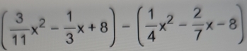 ( 3/11 x^2- 1/3 x+8)-( 1/4 x^2- 2/7 x-8)