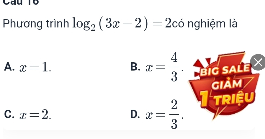 Cau T6
Phương trình log _2(3x-2)=2 có nghiệm là
A. x=1. B. x= 4/3 . BIG SALE 
GIảm
C. x=2. D. x= 2/3 . 
I triệu