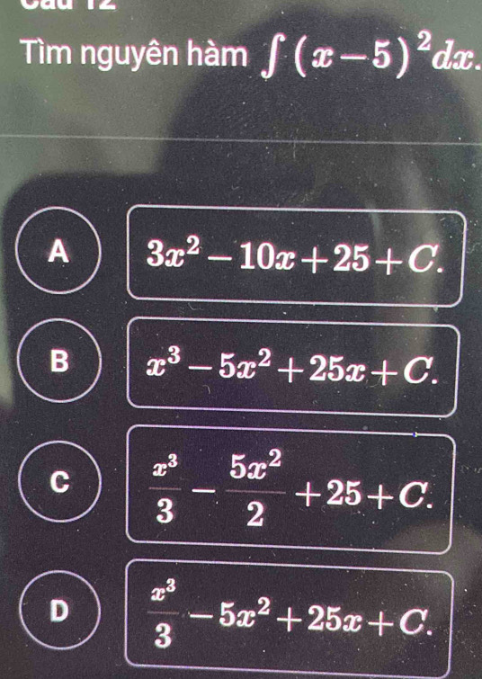 Tìm nguyên hàm ∈t (x-5)^2dx.
A 3x^2-10x+25+C.
B x^3-5x^2+25x+C.
C  x^3/3 - 5x^2/2 +25+C.
D  x^3/3 -5x^2+25x+C.