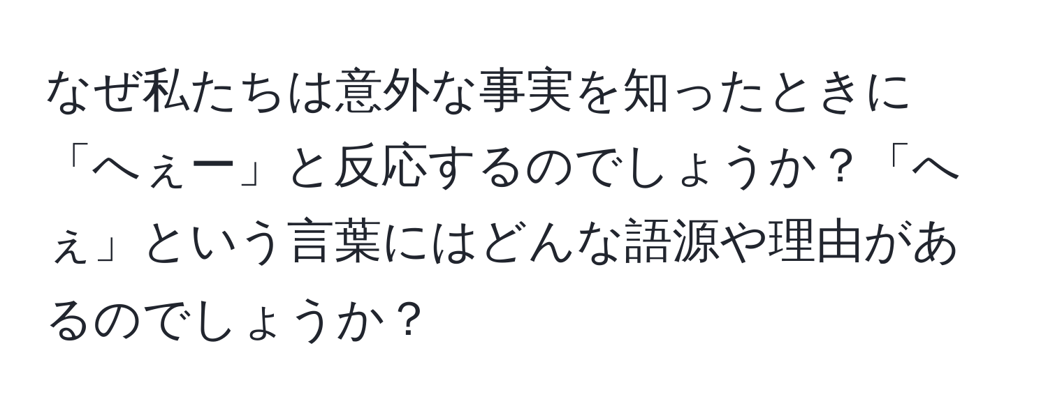 なぜ私たちは意外な事実を知ったときに「へぇー」と反応するのでしょうか？「へぇ」という言葉にはどんな語源や理由があるのでしょうか？