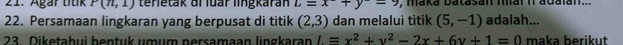 Agar titik P(n,1) terietak di luar lingkaran L=x+y^-=9 , maká batasan Iai i adaian... 
22. Persamaan lingkaran yang berpusat di titik (2,3) dan melalui titik (5,-1) adalah... 
23 Diketaḫui hentuk umum nersamaan lingkaran l=x^2+y^2-2x+6y+1=0 maka berikut