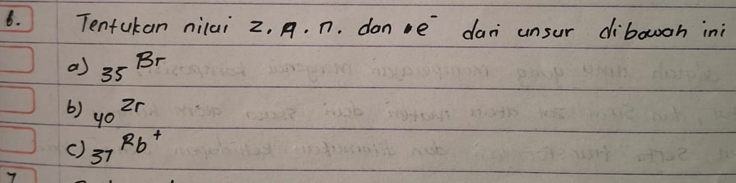 Tentukan nilai z. A. n. done dan unsur dibowoh ini
a) 35^(Br)
() 40^(2r)
() 37^(Rb+)