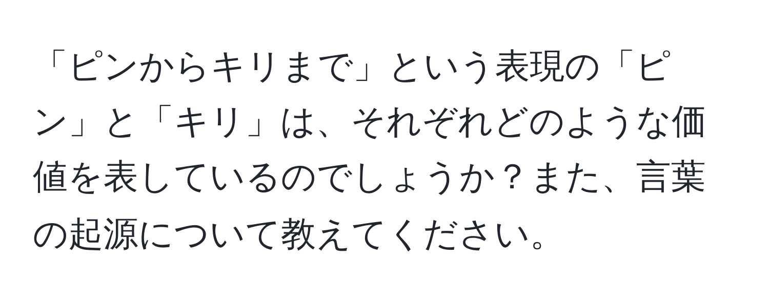 「ピンからキリまで」という表現の「ピン」と「キリ」は、それぞれどのような価値を表しているのでしょうか？また、言葉の起源について教えてください。
