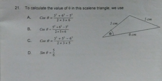 To calculate the value of θ in this scalene triangle, we use
A. Cosθ = (3^2+6^2-5^2)/2* 3* 6 
B. Cosθ = (5^2+6^2-3^2)/2* 5* 6 
C. Cosθ = (3^2+5^2-6^2)/2* 3* 5 
D. sin θ = 5/6 