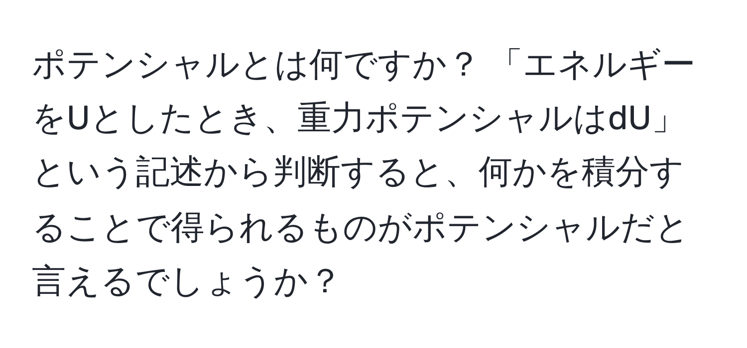 ポテンシャルとは何ですか？ 「エネルギーをUとしたとき、重力ポテンシャルはdU」という記述から判断すると、何かを積分することで得られるものがポテンシャルだと言えるでしょうか？