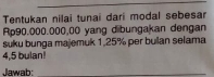 Tentukan nilai tunai dari modal sebesar
Rp90.000.000,00 yang dibungakan dengan 
suku bunga majemuk 1,25% per bulan selama
4,5 bulan! 
Jawab:_