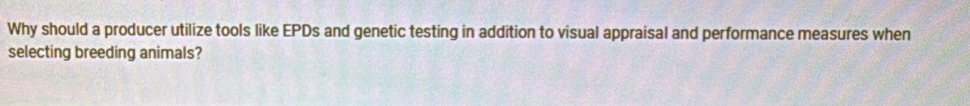 Why should a producer utilize tools like EPDs and genetic testing in addition to visual appraisal and performance measures when 
selecting breeding animals?