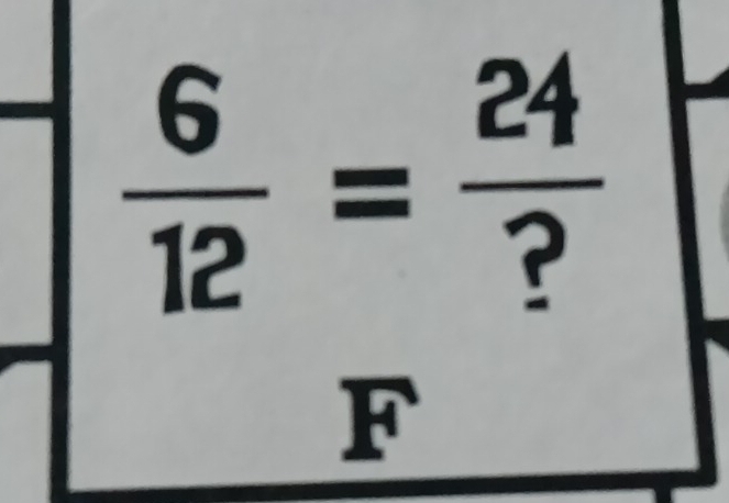  6/12 = 24/? 
F