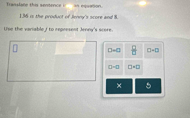 Translate this sentence ir an equation.
136 is the product of Jenny's score and 8.
Use the variable j to represent Jenny's score.
□
□ =□  □ /□   □ +□
□ -□ □ * □
×