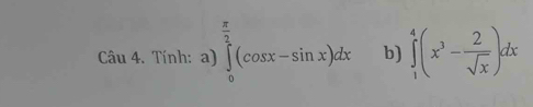 Tính: a) ∈tlimits _0^((frac π)2)(cos x-sin x)dx b) ∈tlimits _1^(4(x^3)- 2/sqrt(x) )dx