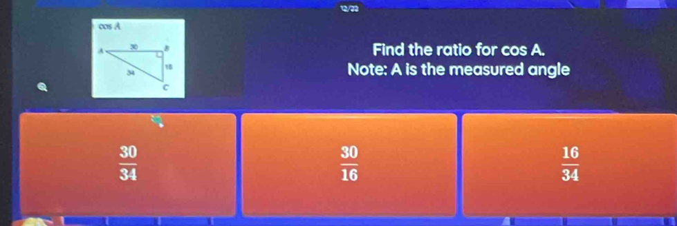 1/23
cos A
Find the ratio for cos A.
Note: A is the measured angle
 30/34 
 30/16 
 16/34 