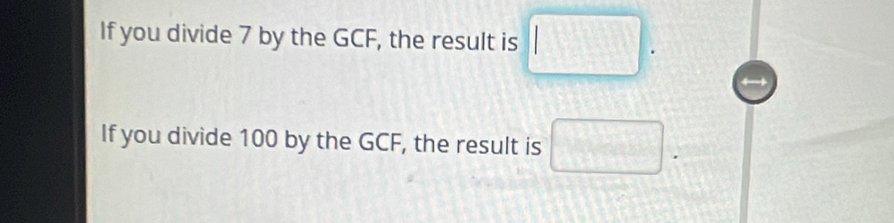 If you divide 7 by the GCF, the result is □. 
If you divide 100 by the GCF, the result is □