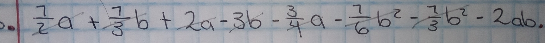 Do  7/2 a+ 7/3 b+2a-3b- 3/4 a- 7/6 b^2- 7/3 b^2-2ab.