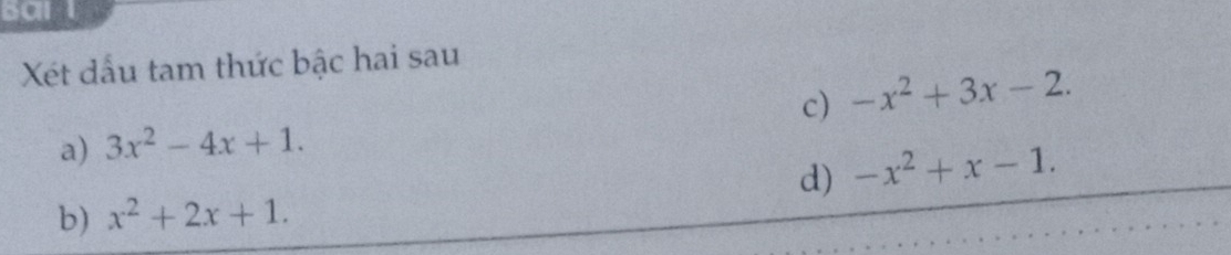 Bar l 
Xét dấu tam thức bậc hai sau 
c) -x^2+3x-2. 
a) 3x^2-4x+1. 
d) -x^2+x-1. 
b) x^2+2x+1.