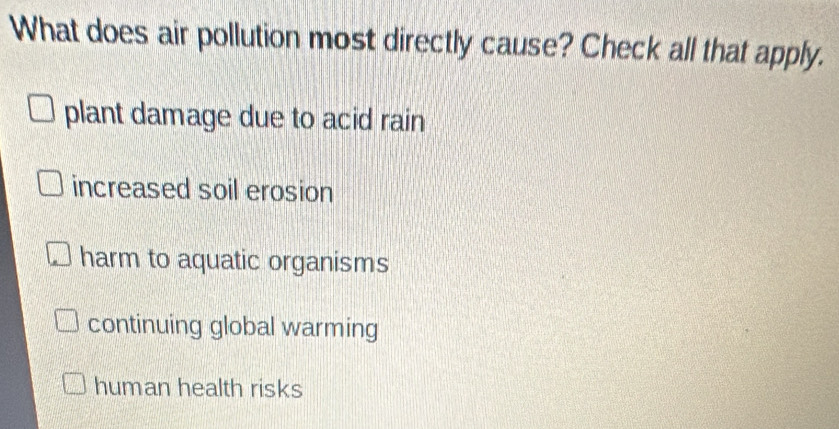 What does air pollution most directly cause? Check all that apply.
plant damage due to acid rain
increased soil erosion
harm to aquatic organisms
continuing global warming
human health risks