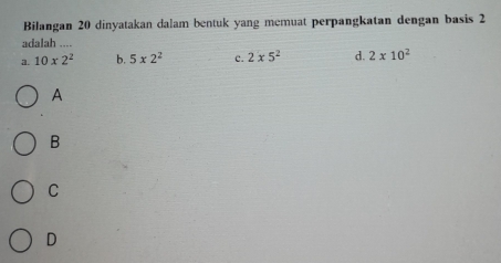 Bilangan 20 dinyatakan dalam bentuk yang memuat perpangkatan dengan basis 2
adalah ....
a. 10* 2^2 b. 5x2^2 c. 2* 5^2 d. 2* 10^2
A
B
C
D