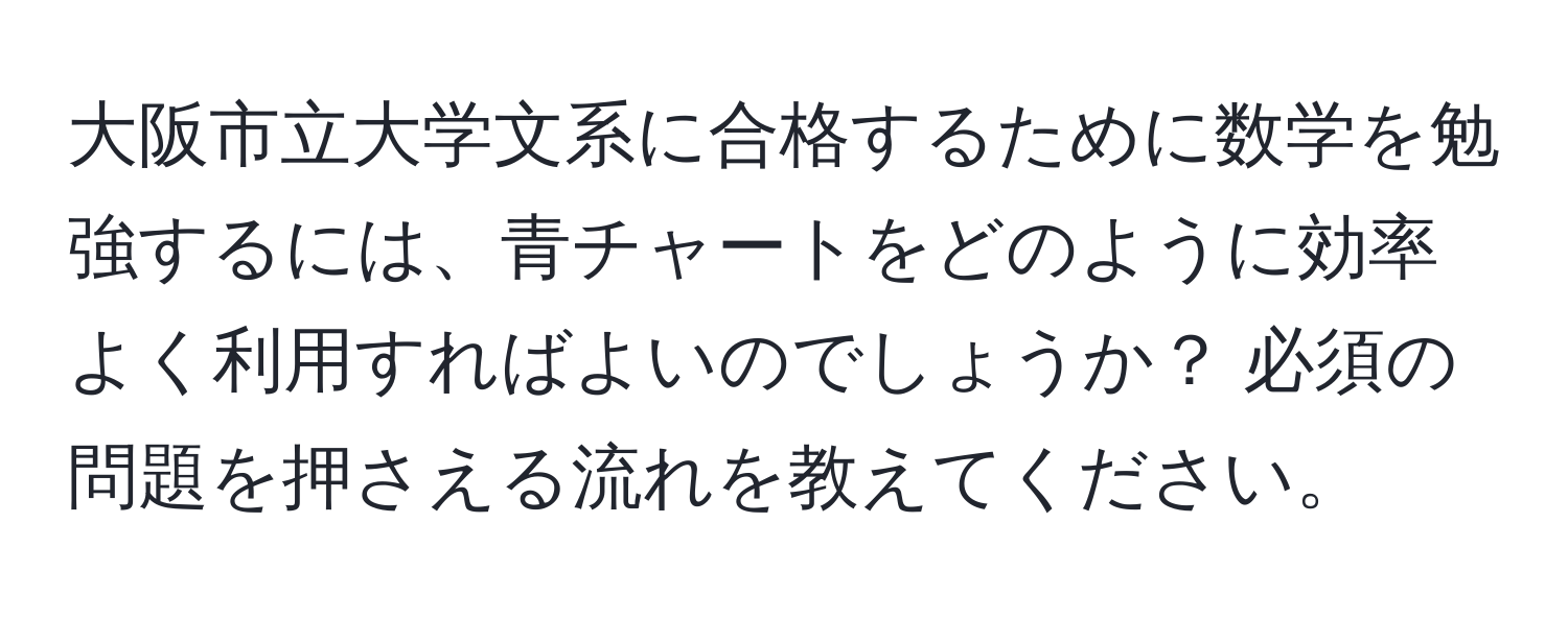 大阪市立大学文系に合格するために数学を勉強するには、青チャートをどのように効率よく利用すればよいのでしょうか？ 必須の問題を押さえる流れを教えてください。