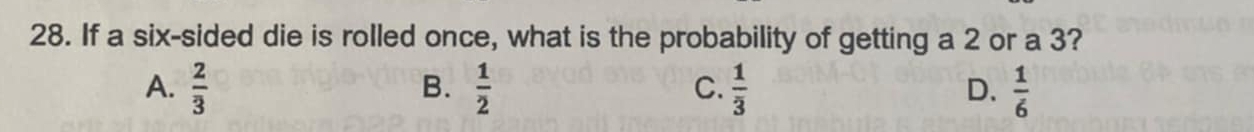 If a six-sided die is rolled once, what is the probability of getting a 2 or a 3?
A.  2/3   1/2   1/3   1/6 
B.
C.
D.