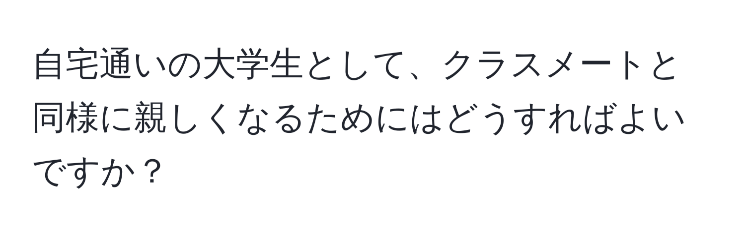 自宅通いの大学生として、クラスメートと同様に親しくなるためにはどうすればよいですか？